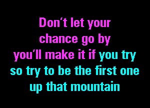 Don't let your
chance go by

you'll make it if you try
so try to be the first one
up that mountain
