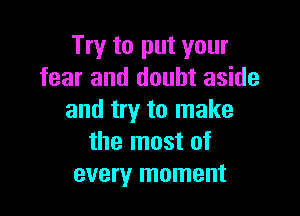 Try to put your
fear and doubt aside

and try to make
the most of
every moment