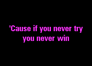 'Cause if you never tryr

you never win