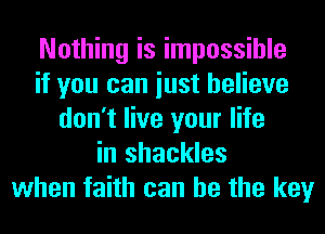 Nothing is impossible
if you can iust believe
don't live your life
in shackles
when faith can he the key
