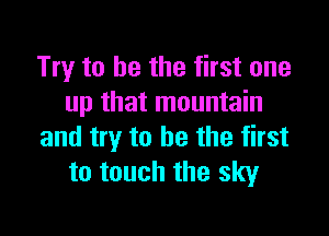 Try to be the first one
up that mountain

and try to be the first
to touch the sky