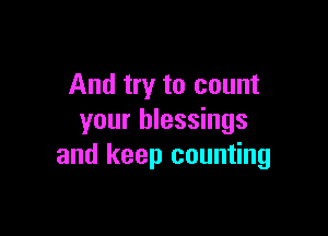 And try to count

your blessings
and keep counting