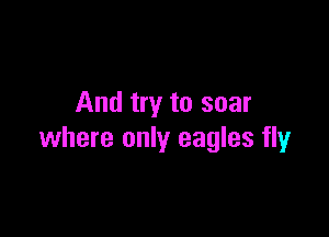 And try to soar

where only eagles fly