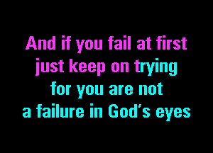 And if you fail at first
just keep on trying

for you are not
a failure in God's eyes