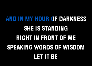 AND IN MY HOUR 0F DARKNESS
SHE IS STANDING
RIGHT IN FRONT OF ME
SPEAKING WORDS 0F WISDOM
LET IT BE