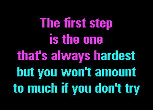 The first step
is the one
that's always hardest
but you won't amount
to much if you don't try