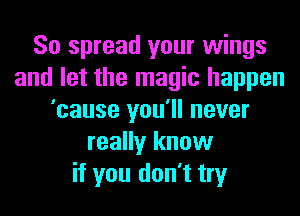 So spread your wings
and let the magic happen
'cause you'll never
really know
if you don't try