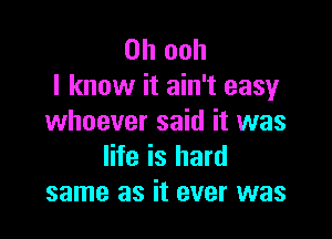 0h ooh
I know it ain't easy

whoever said it was
life is hard
same as it ever was