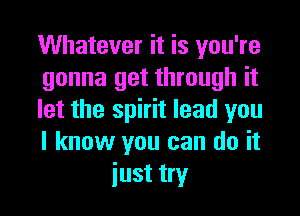 Whatever it is you're

gonna get through it

let the spirit lead you

I know you can do it
iust try