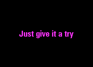 Just give it a try