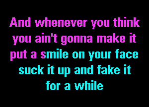 And whenever you think
you ain't gonna make it
put a smile on your face
suck it up and fake it
for a while