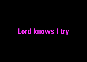 Lord knows I try