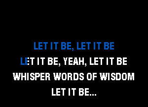 LET IT BE, LET IT BE
LET IT BE, YEAH, LET IT BE
WHISPER WORDS 0F WISDOM
LET IT BE...