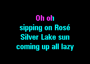 Oh oh
sipping on Rose?

Silver Lake sun
coming up all lazy