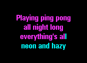 Playing ping pong
all night long

everything's all
neon and hazy