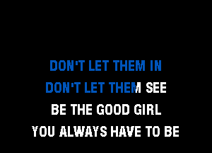 DON'T LET THEM I
DON'T LET THEM SEE
BE THE GOOD GIRL
YOU ALWAYS HAVE TO BE