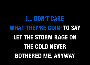 I... DON'T CARE
WHAT THEY'RE GOIH' TO SAY
LET THE STORM RAGE ON
THE COLD NEVER
BOTHERED ME, AHYWAY