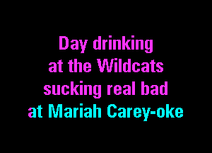 Day drinking
at the Wildcats

sucking real bad
at Mariah Carey-oke
