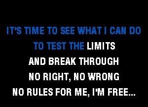 IT'S TIME TO SEE WHAT I CAN DO
TO TEST THE LIMITS
AND BREAK THROUGH
H0 RIGHT, H0 WRONG
H0 RULES FOR ME, I'M FREE...
