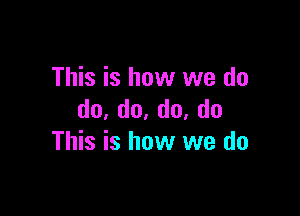 This is how we do

do,do.do,do
This is how we do