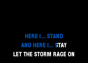 HERE I... STAND
AND HERE I... STAY
LET THE STORM RAGE 0H