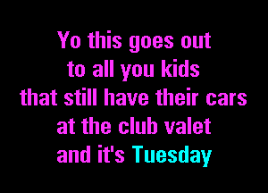 Yo this goes out
to all you kids

that still have their cars
at the club valet
and it's Tuesday