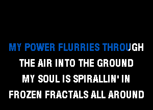 MY POWER FLURRIES THROUGH
THE AIR INTO THE GROUND
MY SOUL IS SPIRALLIH' IH
FROZEN FRACTALS ALL AROUND