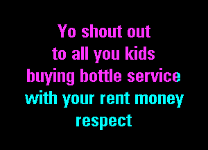 Yo shout out
to all you kids

buying bottle service
with your rent money
respect