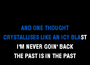 AND ONE THOUGHT
CRYSTALLISES LIKE AN ICY BLAST
I'M NEVER GOIH' BACK
THE PAST IS IN THE PAST