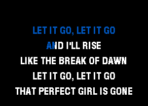 LET IT GO, LET IT GO
AND I'LL RISE
LIKE THE BREAK 0F DAWN
LET IT GO, LET IT GO
THAT PERFECT GIRL IS GONE