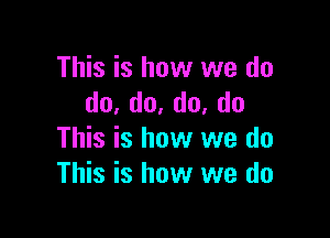 This is how we do
do,do.do,do

This is how we do
This is how we do