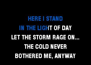 HERE I STMID
IN THE LIGHT 0F DAY
LET THE STORM RAGE ON...
THE COLD NEVER
BOTHERED ME, ANYWAY