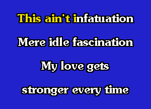 This ain't infatuation
Mere idle fascination
My love gets

stronger every time