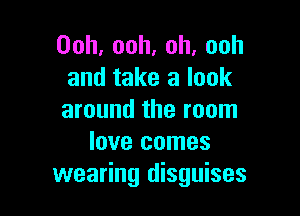 Ooh,ooh,oh,ooh
and take a look

around the room
love comes
wearing disguises