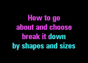 How to go
about and choose

break it down
by shapes and sizes