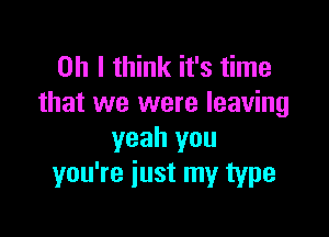 Oh I think it's time
that we were leaving

yeah you
you're just my type