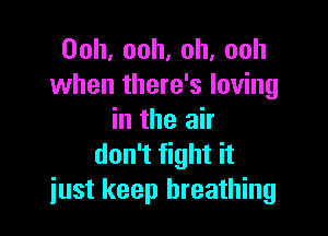 Ooh,ooh,oh,ooh
when there's loving

in the air
don't fight it
just keep breathing