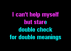 I can't help myself
but stare

double check
for double meanings