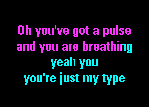 0h you've got a pulse
and you are breathing

yeah you
you're iust my type