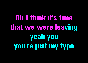 Oh I think it's time
that we were leaving

yeah you
you're just my type