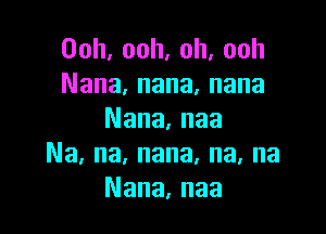 Ooh,ooh.oh,ooh
Nana,nana,nana

Nana,naa
Na,na,nana,na,na
Nana,naa