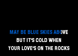 MAY BE BLUE SKIES ABOVE
BUT IT'S COLD WHEN
YOUR LOVE'S ON THE ROCKS