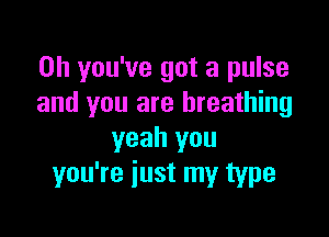 0h you've got a pulse
and you are breathing

yeah you
you're iust my type