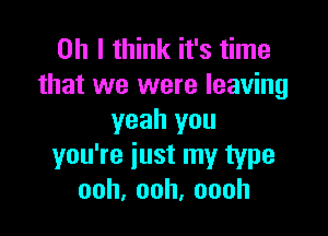 Oh I think it's time
that we were leaving

yeah you
you're just my type
ooh,ooh,oooh