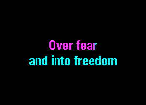 Over fear

and into freedom
