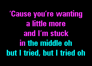 'Cause you're wanting
a little more

and I'm stuck
in the middle oh
but I tried, but I tried oh