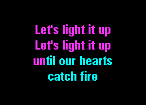 Let's light it up
Let's light it up

until our hearts
catch fire