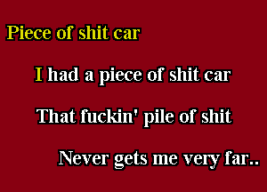 Piece of shit car
I had a piece of shit car

That fuckin' pile of shit

Never gets me very far