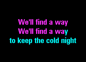 We'll find a way

We'll find a way
to keep the cold night