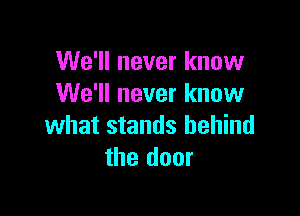 We'll never know
We'll never know

what stands behind
the door